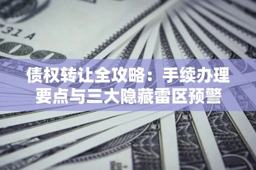 北京债权转让全攻略：手续办理要点与三大隐藏雷区预警