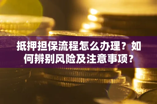 北京抵押担保流程怎么办理？如何辨别风险及注意事项？