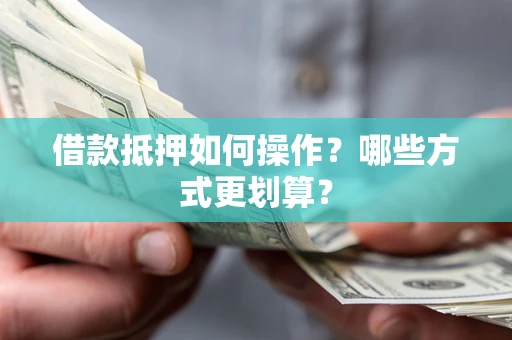 北京借款抵押如何操作？哪些方式更划算？
