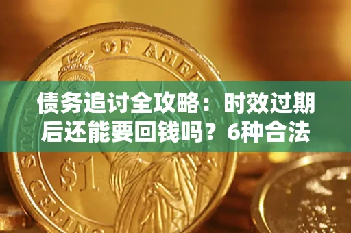 北京债务追讨全攻略：时效过期后还能要回钱吗？6种合法手段助你维权
