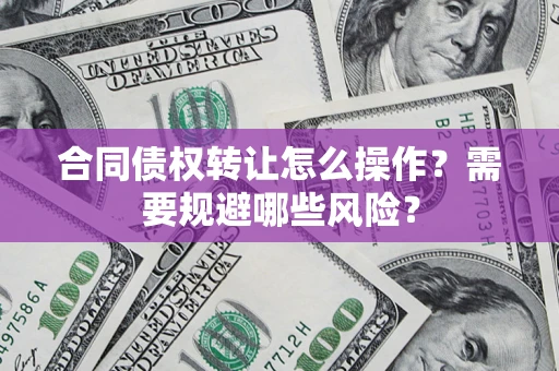 北京合同债权转让怎么操作？需要规避哪些风险？