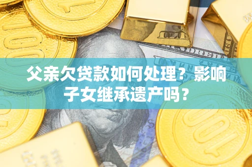 北京父亲欠贷款如何处理?影响子女继承遗产吗? 北京父亲欠贷款如何处理?影响子女继承遗产吗?