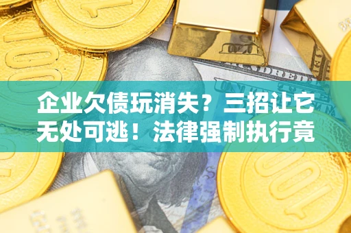 北京企业欠债玩消失？三招让它无处可逃！法律强制执行竟比讨债公司还狠？