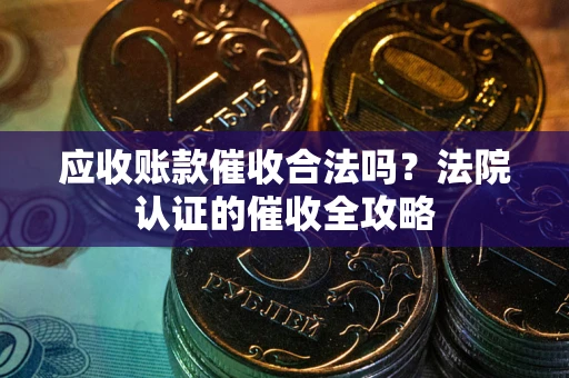 北京应收账款催收合法吗？法院认证的催收全攻略