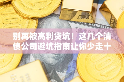 北京别再被高利贷坑！这几个清债公司避坑指南让你少走十年弯路