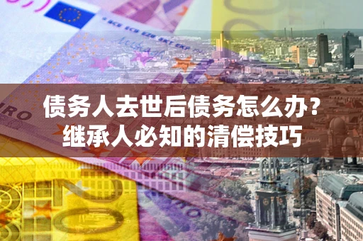 北京债务人去世后债务怎么办？继承人必知的清偿技巧