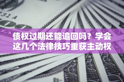 北京债权过期还能追回吗？学会这几个法律技巧重获主动权