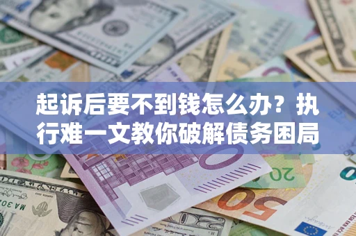 北京起诉后要不到钱怎么办？执行难一文教你破解债务困局