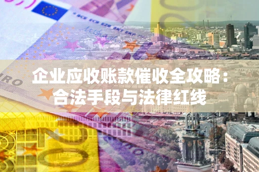 北京企业应收账款催收全攻略：合法手段与法律红线