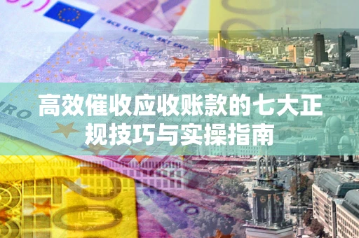 北京高效催收应收账款的七大正规技巧与实操指南