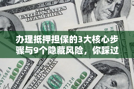 北京办理抵押担保的3大核心步骤与9个隐藏风险，你踩过哪个坑？