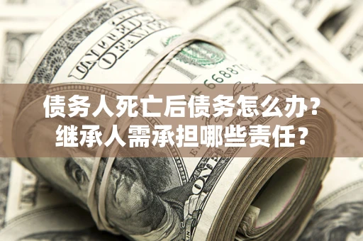 北京债务人死亡后债务怎么办？继承人需承担哪些责任？