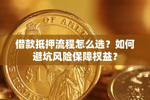 北京借款抵押流程怎么选？如何避坑风险保障权益？