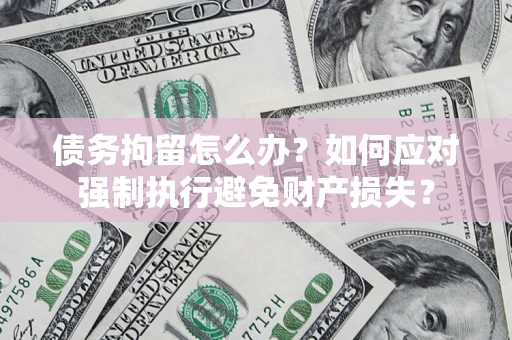 北京债务拘留怎么办？如何应对强制执行避免财产损失？