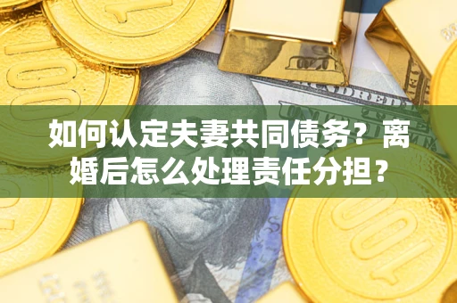 北京如何认定夫妻共同债务？离婚后怎么处理责任分担？