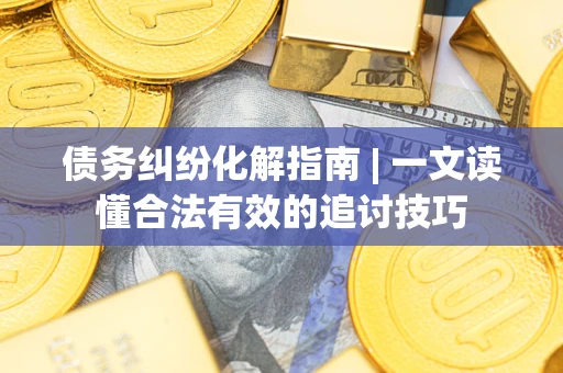 北京债务纠纷化解指南 | 一文读懂合法有效的追讨技巧