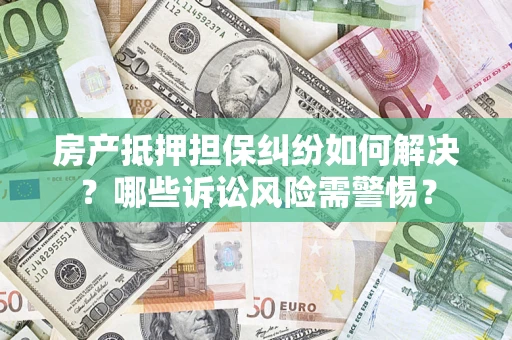 北京房产抵押担保纠纷如何解决？哪些诉讼风险需警惕？