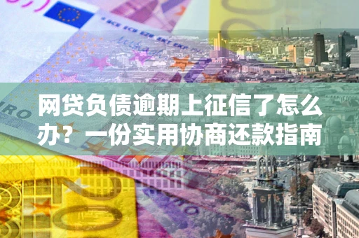 北京网贷负债逾期上征信了怎么办？一份实用协商还款指南请收好