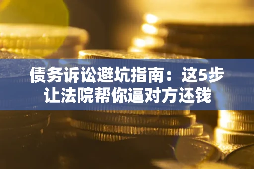 北京债务诉讼避坑指南：这5步让法院帮你逼对方还钱