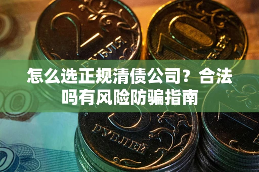 北京怎么选正规清债公司？合法吗有风险防骗指南