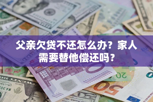 北京父亲欠贷不还怎么办？家人需要替他偿还吗？