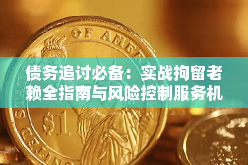 北京债务追讨必备：实战拘留老赖全指南与风险控制服务机构推荐
