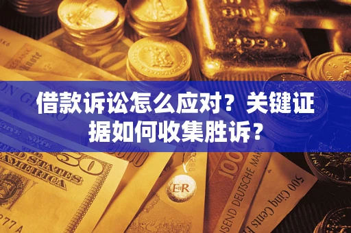 北京借款诉讼怎么应对？关键证据如何收集胜诉？