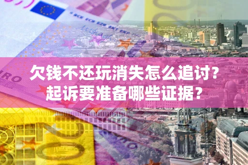 北京欠钱不还玩消失怎么追讨？起诉要准备哪些证据？