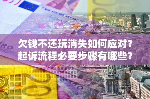 北京欠钱不还玩消失如何应对？起诉流程必要步骤有哪些？