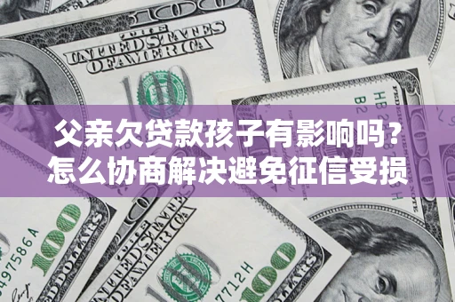 北京父亲欠贷款孩子有影响吗？怎么协商解决避免征信受损？