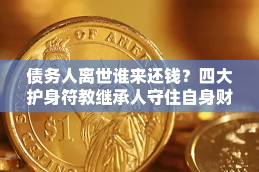 北京债务人离世谁来还钱？四大护身符教继承人守住自身财产