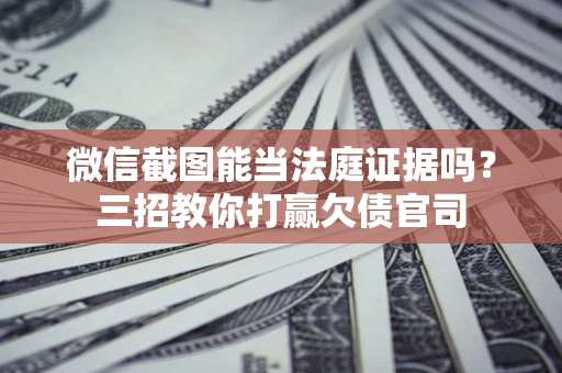 北京微信截图能当法庭证据吗？三招教你打赢欠债官司