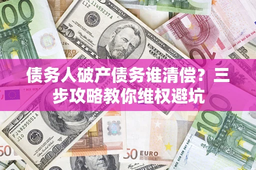 北京债务人破产债务谁清偿?三步攻略教你维权避坑 北京债务人破产债务谁清偿?三步攻略教你维权避坑