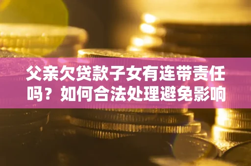 北京父亲欠贷款子女有连带责任吗？如何合法处理避免影响？