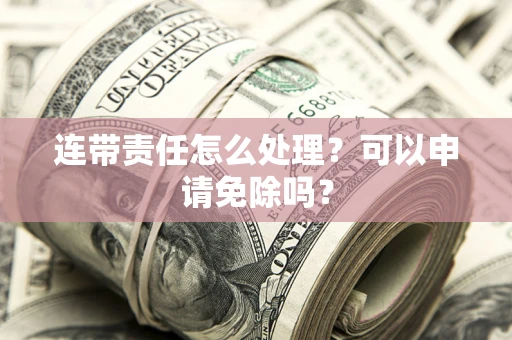 北京连带责任怎么处理？可以申请免除吗？