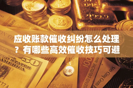 北京应收账款催收纠纷怎么处理？有哪些高效催收技巧可避免坏账？
