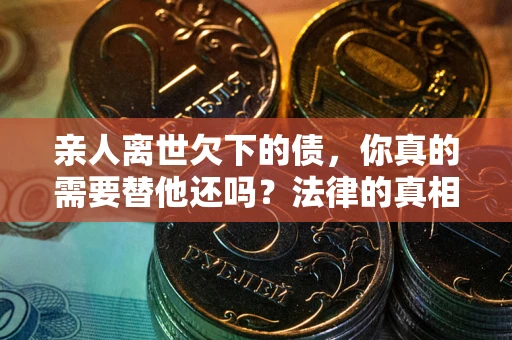 北京亲人离世欠下的债，你真的需要替他还吗？法律的真相或许与你想的不一样