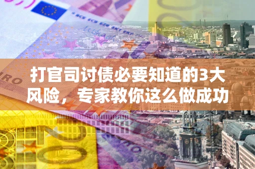 北京打官司讨债必要知道的3大风险，专家教你这么做成功率飙升